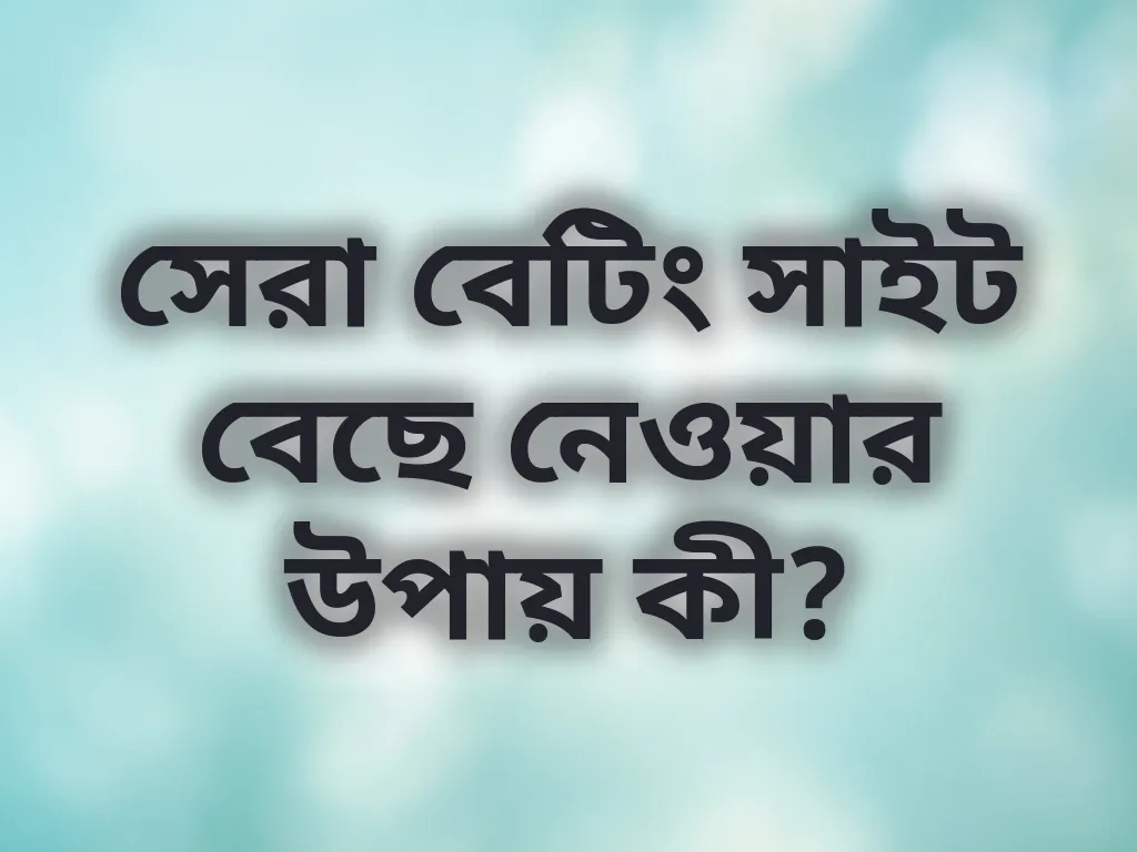 সেরা বেটিং সাইট বেছে নেওয়ার উপায় কী?